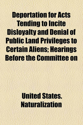 Book cover for Deportation for Acts Tending to Incite Disloyalty and Denial of Public Land Privileges to Certain Aliens; Hearings Before the Committee on