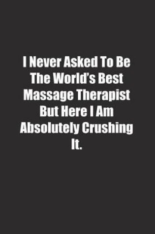 Cover of I Never Asked To Be The World's Best Massage Therapist But Here I Am Absolutely Crushing It.