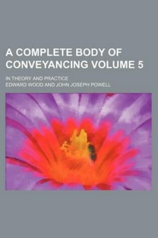 Cover of A Complete Body of Conveyancing Volume 5; In Theory and Practice