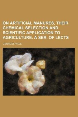 Cover of On Artificial Manures, Their Chemical Selection and Scientific Application to Agriculture. a Ser. of Lects