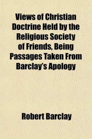 Cover of Views of Christian Doctrine Held by the Religious Society of Friends, Being Passages Taken from Barclay's Apology