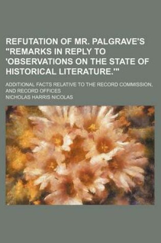 Cover of Refutation of Mr. Palgrave's "Remarks in Reply to 'Observations on the State of Historical Literature.'"; Additional Facts Relative to the Record Commission, and Record Offices