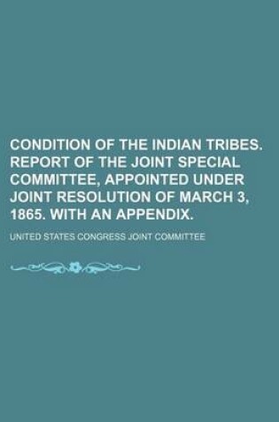 Cover of Condition of the Indian Tribes. Report of the Joint Special Committee, Appointed Under Joint Resolution of March 3, 1865. with an Appendix.