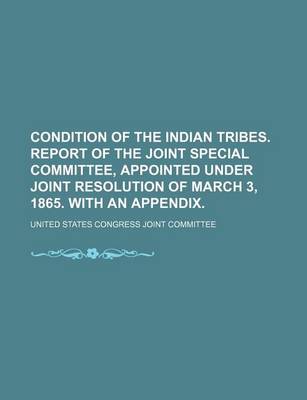 Book cover for Condition of the Indian Tribes. Report of the Joint Special Committee, Appointed Under Joint Resolution of March 3, 1865. with an Appendix.