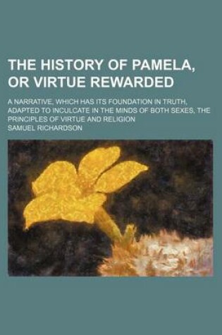 Cover of The History of Pamela, or Virtue Rewarded; A Narrative, Which Has Its Foundation in Truth, Adapted to Inculcate in the Minds of Both Sexes, the Principles of Virtue and Religion