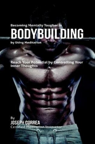 Cover of Becoming Mentally Tougher In Bodybuilding By Using Meditation: Reach Your Potential By Controlling Your Inner Thoughts