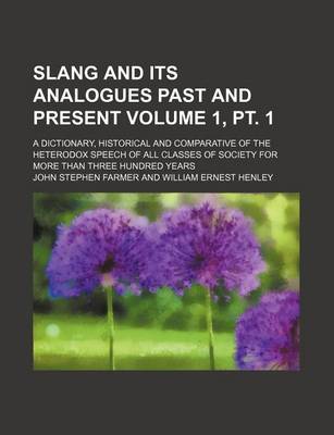 Book cover for Slang and Its Analogues Past and Present Volume 1, PT. 1; A Dictionary, Historical and Comparative of the Heterodox Speech of All Classes of Society for More Than Three Hundred Years