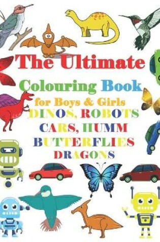 Cover of The Ultimate Colouring Book for Boys & Girls -DINOS, ROBOTS CARS, HUMM BUTTERFLIE DRAGONS