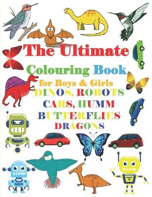 Book cover for The Ultimate Colouring Book for Boys & Girls -DINOS, ROBOTS CARS, HUMM BUTTERFLIE DRAGONS
