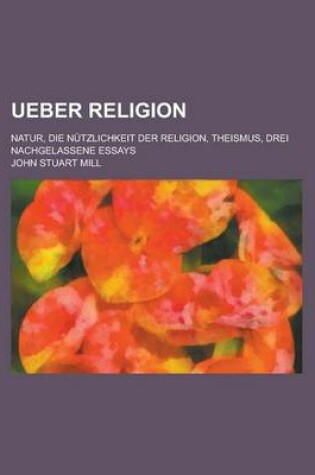 Cover of Ueber Religion; Natur, Die Nutzlichkeit Der Religion, Theismus, Drei Nachgelassene Essays