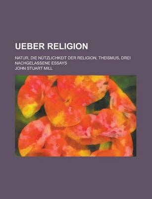 Book cover for Ueber Religion; Natur, Die Nutzlichkeit Der Religion, Theismus, Drei Nachgelassene Essays