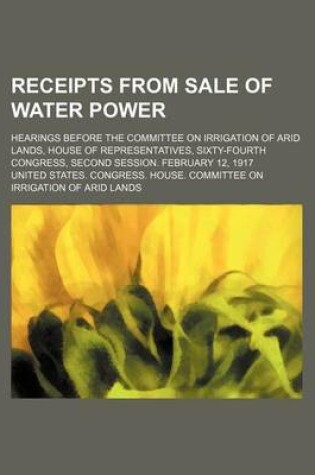 Cover of Receipts from Sale of Water Power; Hearings Before the Committee on Irrigation of Arid Lands, House of Representatives, Sixty-Fourth Congress, Second