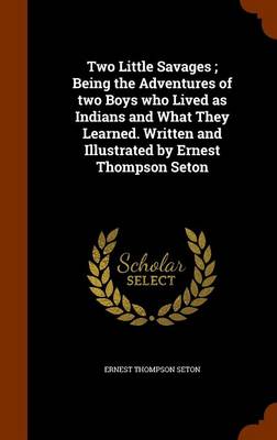 Book cover for Two Little Savages; Being the Adventures of Two Boys Who Lived as Indians and What They Learned. Written and Illustrated by Ernest Thompson Seton