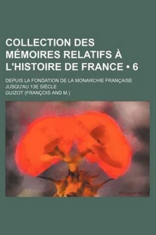 Cover of Collection Des Memoires Relatifs A L'Histoire de France (6); Depuis La Fondation de La Monarchie Francaise Jusqu'au 13e Siecle