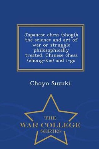 Cover of Japanese Chess (Shogi); The Science and Art of War or Struggle Philosophically Treated. Chinese Chess (Chong-Kie) and I-Go - War College Series