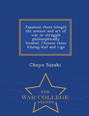 Book cover for Japanese Chess (Shogi); The Science and Art of War or Struggle Philosophically Treated. Chinese Chess (Chong-Kie) and I-Go - War College Series