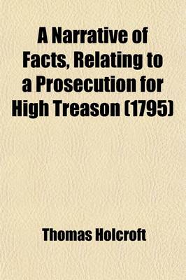 Book cover for A Narrative of Facts, Relating to a Prosection for High Treason; Including the Address to the Jury, Which the Court Refused to Hear with Letters to the Attorney General, Lord Chief Justice Eyre, Mr. Serjeant Adair, the Honourable Thomas Erskine, and Vicary G