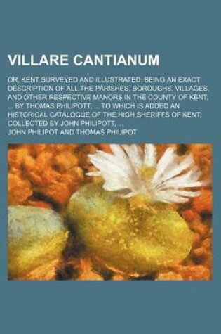 Cover of Villare Cantianum; Or, Kent Surveyed and Illustrated. Being an Exact Description of All the Parishes, Boroughs, Villages, and Other Respective Manors in the County of Kent; ... by Thomas Philipott, ... to Which Is Added an Historical Catalogue of the High