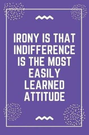 Cover of Irony is that indifference is the most easily learned attitude