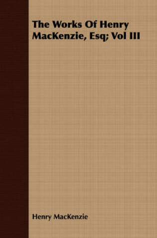 Cover of The Works Of Henry MacKenzie, Esq; Vol III