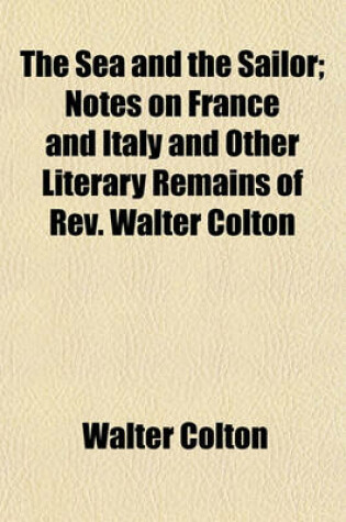 Cover of The Sea and the Sailor; Notes on France and Italy and Other Literary Remains of REV. Walter Colton