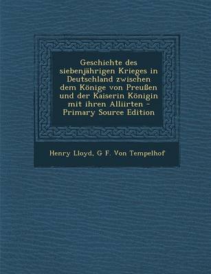 Book cover for Geschichte Des Siebenjahrigen Krieges in Deutschland Zwischen Dem Konige Von Preussen Und Der Kaiserin Konigin Mit Ihren Alliirten - Primary Source Edition