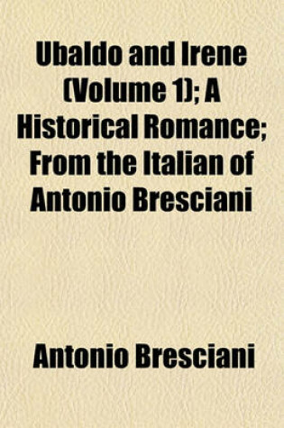 Cover of Ubaldo and Irene (Volume 1); A Historical Romance; From the Italian of Antonio Bresciani