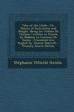 Cover of Tales of the Castle; Or, Stories of Instruction and Delight, Being Les Veillees Du Chateau /Written in French by Madame La Comtesse de Genlis; Translated Into English by Thomas Holcroft - Primary Source Edition