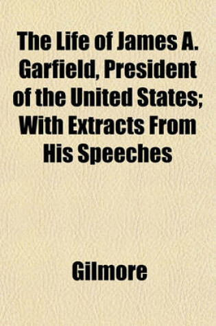 Cover of The Life of James A. Garfield, President of the United States; With Extracts from His Speeches