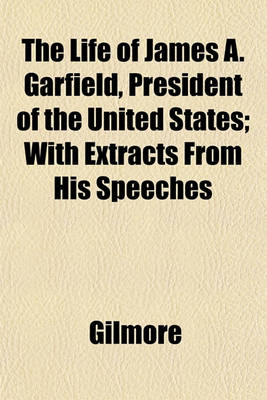 Book cover for The Life of James A. Garfield, President of the United States; With Extracts from His Speeches