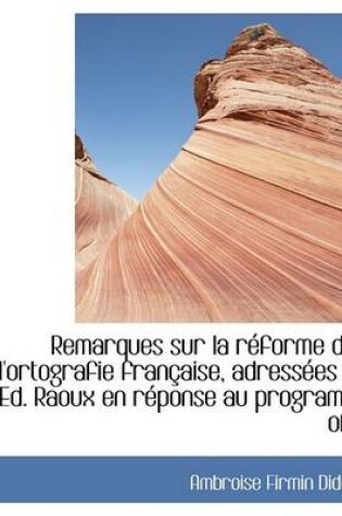 Cover of Remarques Sur La Reforme de L'Ortografie Francaise, Adressees a Ed. Raoux En Reponse Au Programe Ofi