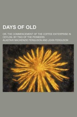 Cover of Days of Old; Or, the Commencement of the Coffee Enterprise in Ceylon. by Two of the Pioneers