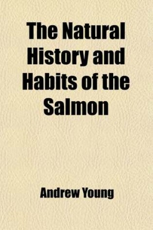 Cover of The Natural History and Habits of the Salmon; With Reasons for the Decline of the Fisheries, and Also How They Can Be Improved, and Again Made Productive Also an Account of the Artificial Incubation of the Salmon