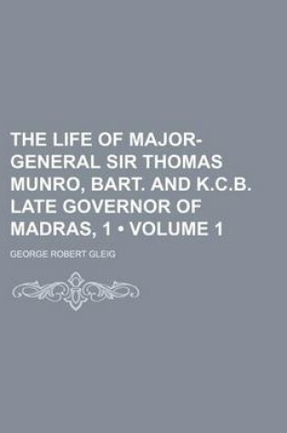 Cover of The Life of Major-General Sir Thomas Munro, Bart. and K.C.B. Late Governor of Madras, 1 (Volume 1)