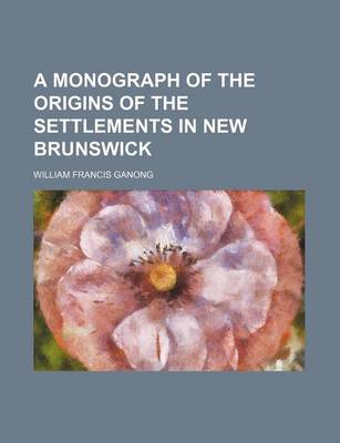 Book cover for A Monograph of the Origins of the Settlements in New Brunswick