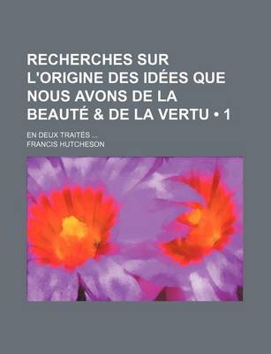 Book cover for Recherches Sur L'Origine Des Idees Que Nous Avons de La Beaute & de La Vertu (1); En Deux Traites