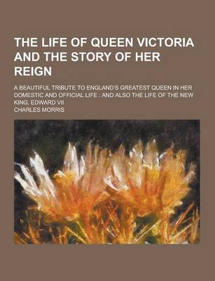 Book cover for The Life of Queen Victoria and the Story of Her Reign; A Beautiful Tribute to England's Greatest Queen in Her Domestic and Official Life