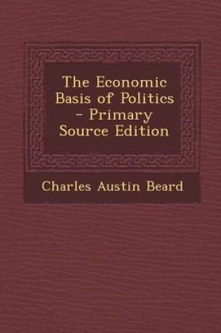 Cover of The Economic Basis of Politics - Primary Source Edition
