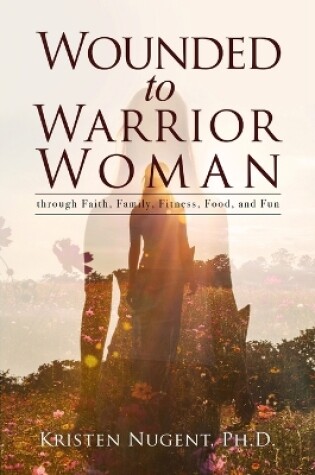 Cover of Wounded to Warrior Woman through Faith, Family, Fitness, Food, and Fun