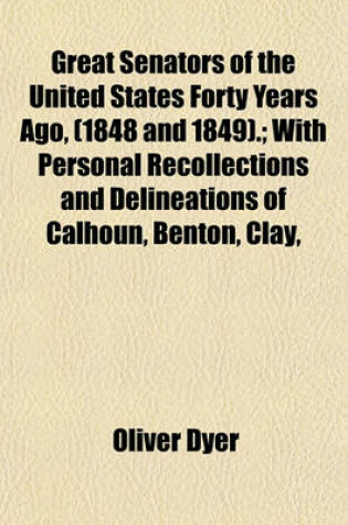 Cover of Great Senators of the United States Forty Years Ago, (1848 and 1849).; With Personal Recollections and Delineations of Calhoun, Benton, Clay,