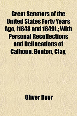 Book cover for Great Senators of the United States Forty Years Ago, (1848 and 1849).; With Personal Recollections and Delineations of Calhoun, Benton, Clay,