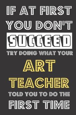 Book cover for If At First You Don't Succeed Try Doing What Your Art Teacher Told You To Do The First Time