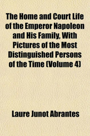 Cover of The Home and Court Life of the Emperor Napoleon and His Family, with Pictures of the Most Distinguished Persons of the Time (Volume 4)