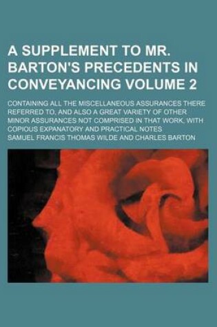 Cover of A Supplement to Mr. Barton's Precedents in Conveyancing Volume 2; Containing All the Miscellaneous Assurances There Referred To, and Also a Great Variety of Other Minor Assurances Not Comprised in That Work, with Copious Expanatory and Practical Notes