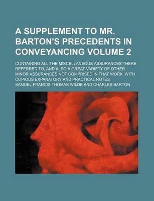 Book cover for A Supplement to Mr. Barton's Precedents in Conveyancing Volume 2; Containing All the Miscellaneous Assurances There Referred To, and Also a Great Variety of Other Minor Assurances Not Comprised in That Work, with Copious Expanatory and Practical Notes