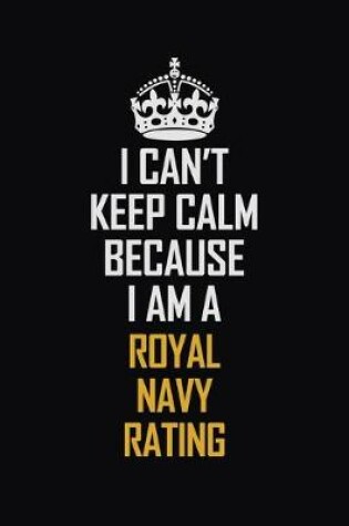 Cover of I Can't Keep Calm Because I Am A Royal Navy Rating