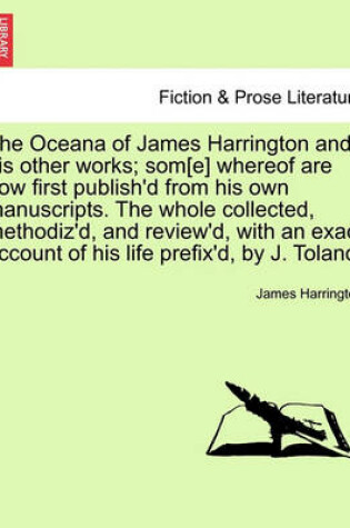 Cover of The Oceana of James Harrington and His Other Works; SOM[E] Whereof Are Now First Publish'd from His Own Manuscripts. the Whole Collected, Methodiz'd, and Review'd, with an Exact Account of His Life Prefix'd, by J. Toland.