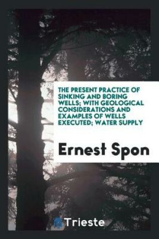 Cover of The Present Practice of Sinking and Boring Wells; With Geological Considerations and Examples of Wells Executed; Water Supply