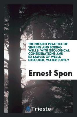 Book cover for The Present Practice of Sinking and Boring Wells; With Geological Considerations and Examples of Wells Executed; Water Supply