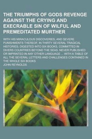 Cover of The Triumphs of Gods Revenge Against the Crying and Execrable Sin of Wilful and Premeditated Murther; With His Miraculous Discoveries, and Severe Punishments Thereof, in Thirty Several Tragical Histories; Digested Into Six Books,